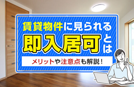 賃貸物件に見られる「即入居可」とは？メリットや注意点も解説！