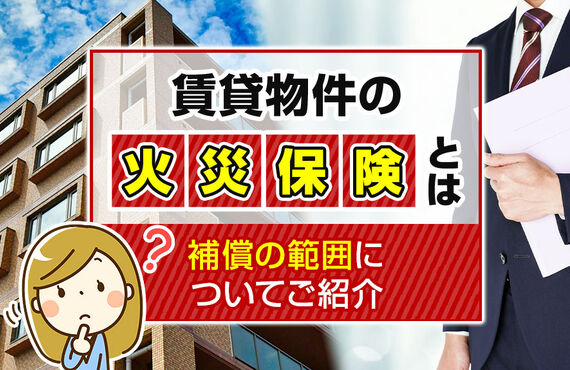 賃貸物件の火災保険とは？補償の範囲についてご紹介